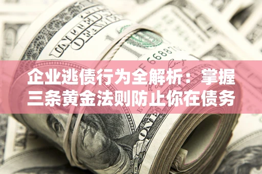 北京企业逃债行为全解析：掌握三条黄金法则防止你在债务乱局中“踩雷”