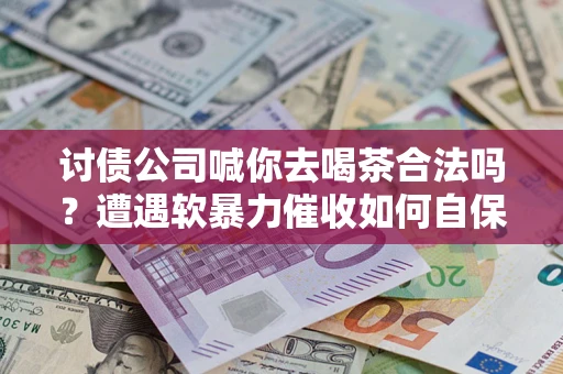 北京讨债公司喊你去喝茶合法吗？遭遇软暴力催收如何自保？