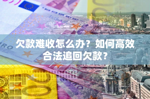 北京欠款难收怎么办？如何高效合法追回欠款？