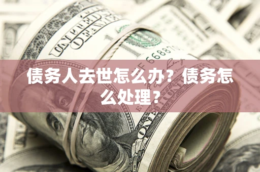 北京债务人去世怎么办？债务怎么处理？