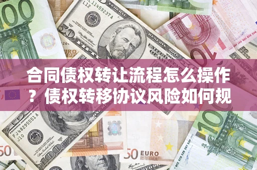 北京合同债权转让流程怎么操作？债权转移协议风险如何规避？