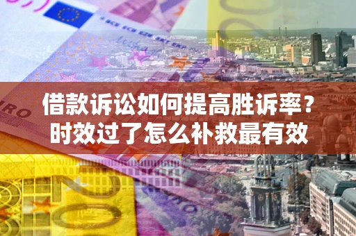 北京借款诉讼如何提高胜诉率？时效过了怎么补救最有效