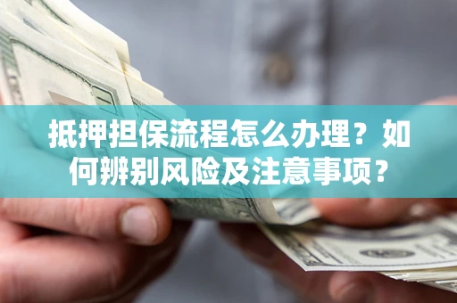 北京抵押担保流程怎么办理？如何辨别风险及注意事项？