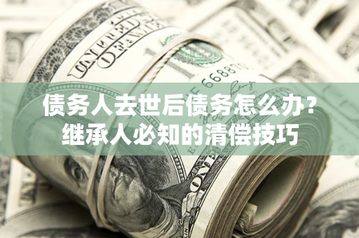 北京债务人去世后债务怎么办？继承人必知的清偿技巧