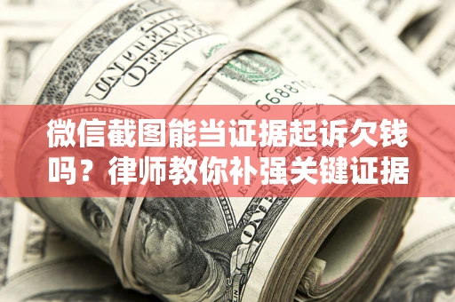 北京微信截图能当证据起诉欠钱吗？律师教你补强关键证据