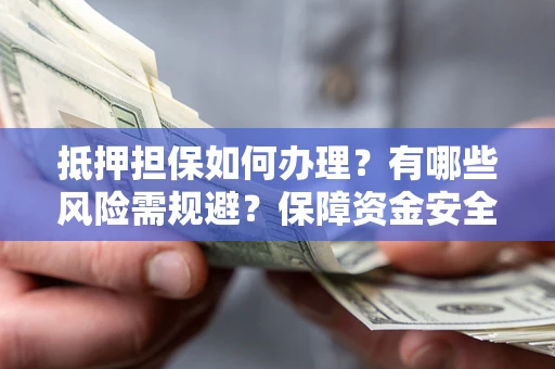 北京抵押担保如何办理？有哪些风险需规避？保障资金安全