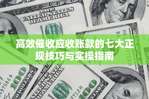 北京高效催收应收账款的七大正规技巧与实操指南