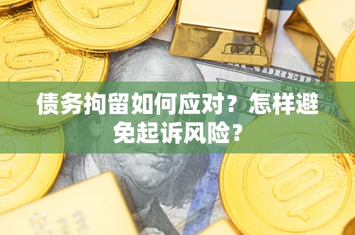 北京债务拘留如何应对？怎样避免起诉风险？