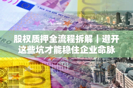 北京股权质押全流程拆解｜避开这些坑才能稳住企业命脉