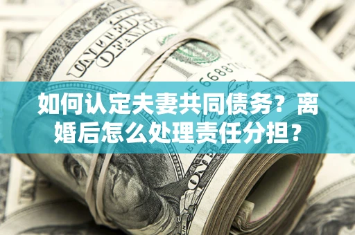 北京如何认定夫妻共同债务？离婚后怎么处理责任分担？