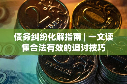 北京债务纠纷化解指南 | 一文读懂合法有效的追讨技巧