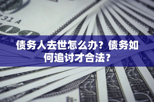 北京债务人去世怎么办？债务如何追讨才合法？