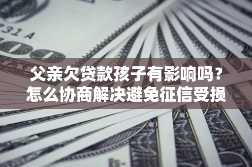 北京父亲欠贷款孩子有影响吗？怎么协商解决避免征信受损？