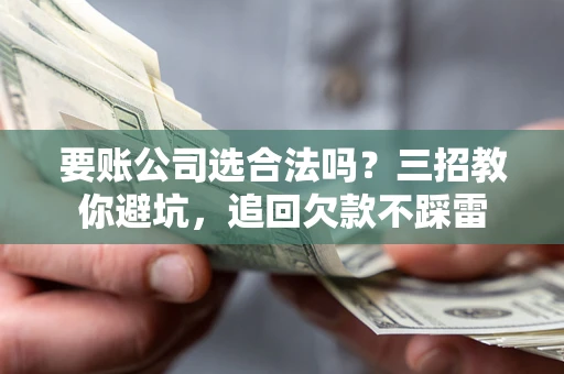 北京要账公司选合法吗？三招教你避坑，追回欠款不踩雷