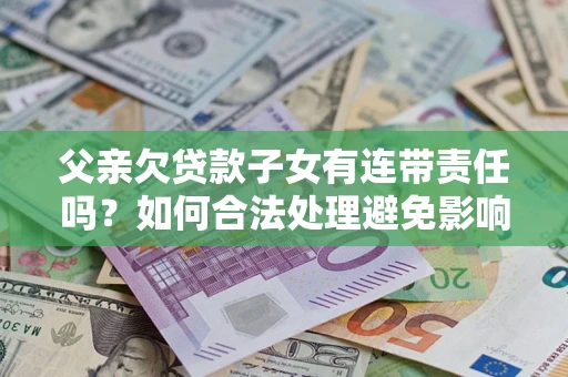北京父亲欠贷款子女有连带责任吗？如何合法处理避免影响？