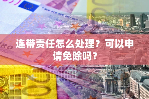 北京连带责任怎么处理？可以申请免除吗？