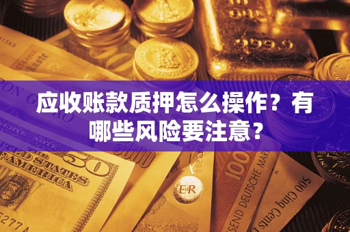 北京应收账款质押怎么操作？有哪些风险要注意？